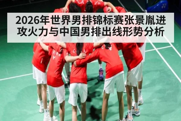 2026年世界男排锦标赛张景胤进攻火力与中国男排出线形势分析