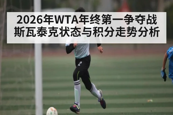 2026年WTA年终第一争夺战 斯瓦泰克状态与积分走势分析