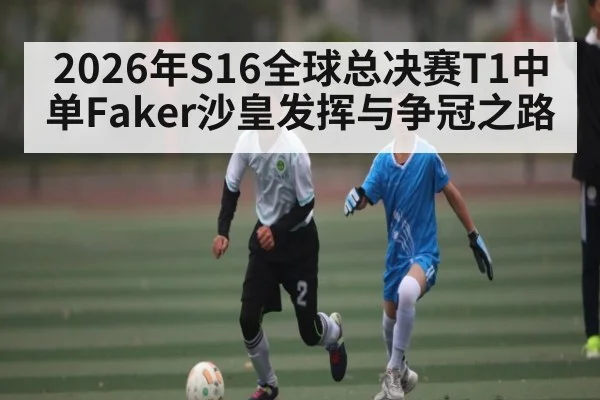 2026年S16全球总决赛T1中单Faker沙皇发挥与争冠之路